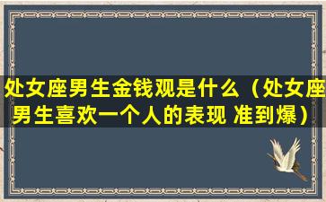 处女座男生金钱观是什么（处女座男生喜欢一个人的表现 准到爆）